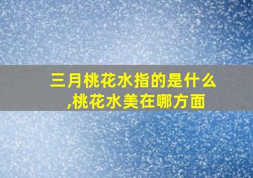 三月桃花水指的是什么 ,桃花水美在哪方面